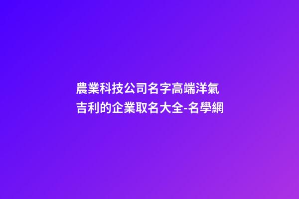 農業科技公司名字高端洋氣 吉利的企業取名大全-名學網-第1張-公司起名-玄機派